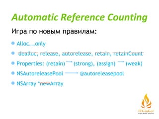 Игра по  новым   правилам : Alloc...only dealloc, release, autorelease, retain, retainCount Properties: (retain)  (strong), (assign)  (weak) NSAutoreleasePool  @autoreleasepool NSArray *newArray Automatic Reference Counting 