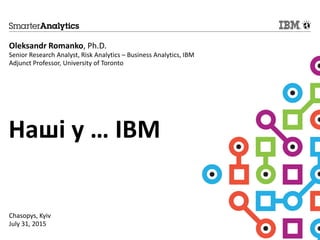 Наші у … IBM
Oleksandr Romanko, Ph.D.
Senior Research Analyst, Risk Analytics – Business Analytics, IBM
Adjunct Professor, University of Toronto
Chasopys, Kyiv
July 31, 2015
 