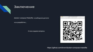 Заключение
docker-compose Makefile в свободном доступе
но в разработке…
А пока задаем вопросы
https://github.com/krom/docker-compose-makefile
 