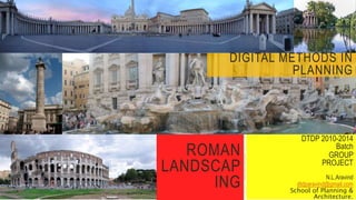 ROMAN
LANDSCAP
ING
Presented by:-
DTDP 2010-2014
Batch
GROUP
PROJECT
N.L.Aravind
dtdparavind@gmail.com
School of Planning &
Architecture.
DIGITAL METHODS IN
PLANNING
 