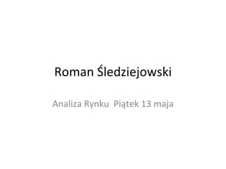 Roman Śledziejowski Analiza Rynku  Piątek 13 maja 