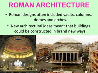 ROMAN ARCHITECTURE
• Roman designs often included vaults, columns,
domes and arches.
• New architectural ideas meant that buildings
could be constructed in brand new ways.
 