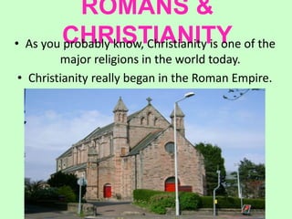 ROMANS &
CHRISTIANITY• As you probably know, Christianity is one of the
major religions in the world today.
• Christianity really began in the Roman Empire.
 
