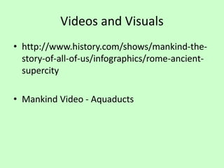 Videos and Visuals
• http://www.history.com/shows/mankind-the-
story-of-all-of-us/infographics/rome-ancient-
supercity
• Mankind Video - Aquaducts
 