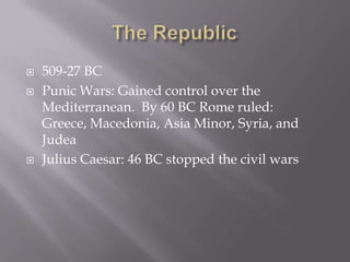 The Republic 509-27 BCPunic Wars: Gained control over the Mediterranean.  By 60 BC Rome ruled: Greece, Macedonia, Asia Minor, Syria, and JudeaJulius Caesar: 46 BC stopped the civil wars