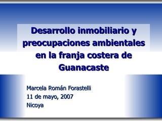 Desarrollo inmobiliario y preocupaciones ambientales en la franja costera de Guanacaste Marcela Román Forastelli 11 de mayo, 2007 Nicoya 