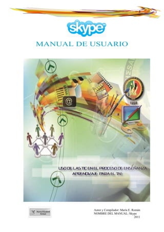 Página | 2




MANUAL DE USUARIO




          Autor y Compilador: María E. Román
          NOMBRE DEL MANUAL: Skype
                                        2011
 