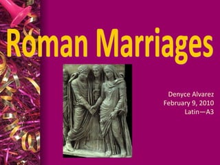 Roman Marriages Denyce Alvarez February 9, 2010 Latin—A3 