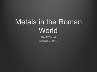 Metals in the Roman
       World
       Geoff Tindall
      Session 7 -2012
 