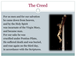 The Creed

For us men and for our salvation
he came down from heaven,
and by the Holy Spirit
was incarnate of the Virgin Mary,
and became man.
For our sake he was
crucified under Pontius Pilate,
He suffered death and was buried,
and rose again on the third day,
in accordance with the Scriptures.
 