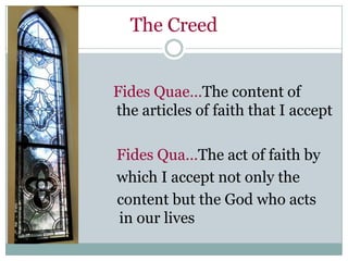 The Creed


Fides Quae…The content of
the articles of faith that I accept

Fides Qua…The act of faith by
which I accept not only the
content but the God who acts
in our lives
 