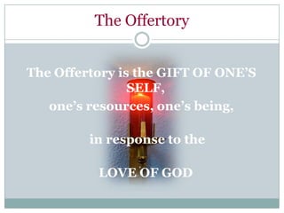 The Offertory


The Offertory is the GIFT OF ONE’S
                SELF,
   one’s resources, one’s being,

         in response to the

          LOVE OF GOD
 