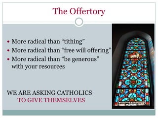 The Offertory


 More radical than “tithing”
 More radical than “free will offering”
 More radical than “be generous”
 with your resources



WE ARE ASKING CATHOLICS
  TO GIVE THEMSELVES
 