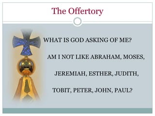 The Offertory


WHAT IS GOD ASKING OF ME?

 AM I NOT LIKE ABRAHAM, MOSES,

   JEREMIAH, ESTHER, JUDITH,

  TOBIT, PETER, JOHN, PAUL?
 