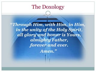The Doxology


“Through Him, with Him, in Him,
  in the unity of the Holy Spirit,
   all glory and honor is Yours,
          almighty Father,
          forever and ever.
              Amen.”
 