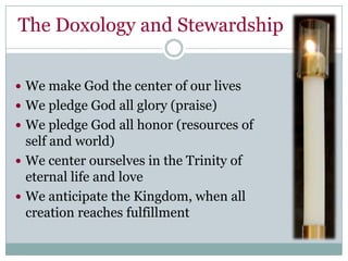 The Doxology and Stewardship


 We make God the center of our lives
 We pledge God all glory (praise)
 We pledge God all honor (resources of
  self and world)
 We center ourselves in the Trinity of
  eternal life and love
 We anticipate the Kingdom, when all
  creation reaches fulfillment
 