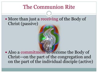 The Communion Rite

 More than just a receiving of the Body of
 Christ (passive)




 Also a commitment to become the Body of
 Christ—on the part of the congregation and
 on the part of the individual disciple (active)
 