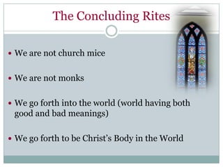 The Concluding Rites

 We are not church mice


 We are not monks


 We go forth into the world (world having both
 good and bad meanings)

 We go forth to be Christ’s Body in the World
 