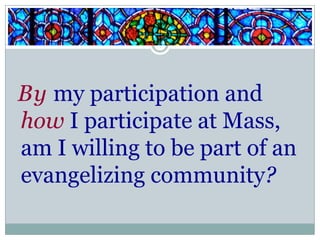 By my participation and
how I participate at Mass,
am I willing to be part of an
evangelizing community?
 