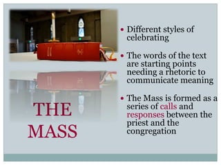  Different styles of
        celebrating

        The words of the text
        are starting points
        needing a rhetoric to
        communicate meaning

        The Mass is formed as a

THE     series of calls and
        responses between the
        priest and the
MASS    congregation
 
