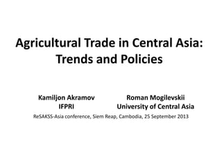 Agricultural Trade in Central Asia:
Trends and Policies
Kamiljon Akramov
IFPRI
Roman Mogilevskii
University of Central Asia
ReSAKSS-Asia conference, Siem Reap, Cambodia, 25 September 2013
 