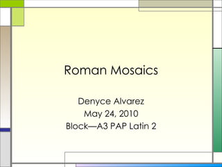 Roman Mosaics Denyce Alvarez May 24, 2010 Block—A3 PAP Latin 2 