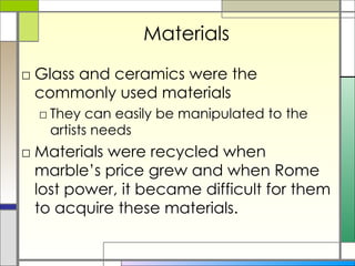 Materials Glass and ceramics were the commonly used materials They can easily be manipulated to the artists needs Materials were recycled when marble’s price grew and when Rome lost power, it became difficult for them to acquire these materials. 