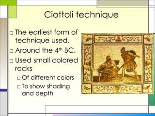 Ciottoli technique The earliest form of technique used. Around the 4 th  BC. Used small colored rocks Of different colors To show shading and depth 