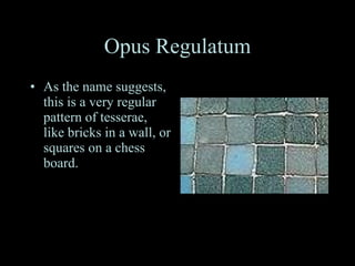 Opus Regulatum As the name suggests, this is a very regular pattern of tesserae, like bricks in a wall, or squares on a chess board.  