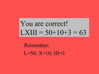 You are correct!  LXIII = 50+10+3 = 63 L=50; X=10; III=3 Remember: 