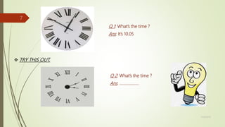 11/18/2019
7
Q 1: What’s the time ?
Ans: It’s 10.05
 TRY THIS OUT.
Q 2: What’s the time ?
Ans: ……………….
 