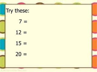 Try these:
7 =
12 =
15 =
20 =
 