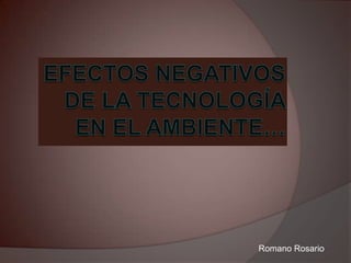 Efectos negativos de la tecnología en el ambiente… Romano Rosario  