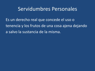 Servidumbres Personales
Es un derecho real que concede el uso o
tenencia y los frutos de una cosa ajena dejando
a salvo la sustancia de la misma.
 