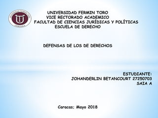 UNIVERSIDAD FERMIN TORO
VICE RECTORADO ACADEMICO
FACULTAD DE CIENCIAS JURÍDICAS Y POLÍTICAS
ESCUELA DE DERECHO
DEFENSAS DE LOS DE DERECHOS
ESTUDIANTE:
JOHANDERLIN BETANCOURT 27250703
SAIA A
Caracas; Mayo 2018
 