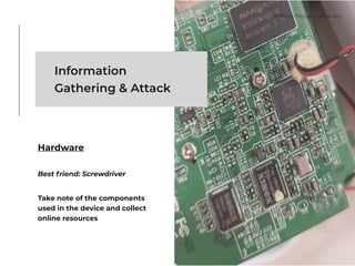 Information
Gathering & Attack
Hardware
Best friend: Screwdriver
Take note of the components
used in the device and collect
online resources
© Marco Romano - nemux.org
 