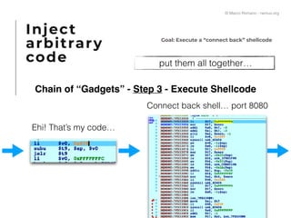  put them all together…
Goal: Execute a “connect back” shellcode
Chain of “Gadgets” - Step 3 - Execute Shellcode
Inject
arbitrary
code
Ehi! That’s my code…
Connect back shell… port 8080
© Marco Romano - nemux.org
 