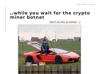 …while you wait for the crypto
miner botnet
© Marco Romano - nemux.org
Don’t do this at home! :-)
 