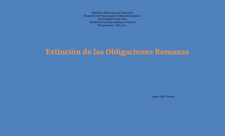 Republica Bolivariana de Venezuela.
         Ministerio del Popular para la Educación Superior.
                     Universidad Fermín Toro.
             Facultad de Ciencias Jurídicas y Políticas
                     Barquisimeto – Edo Lara .




Extinción de las Obligaciones Romanas




                                                              Autor: Saul Tortosa
 