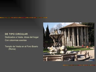 DE TIPO CIRCULAR Dedicados a Vesta, diosa del hogar Con columnas exentas Templo de Vesta en el Foro Boario (Roma) 