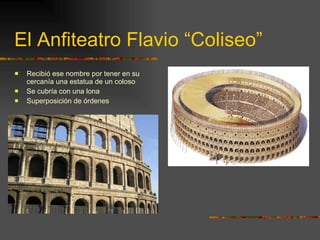 El Anfiteatro Flavio “Coliseo” Recibió ese nombre por tener en su cercanía una estatua de un coloso Se cubría con una lona Superposición de órdenes 