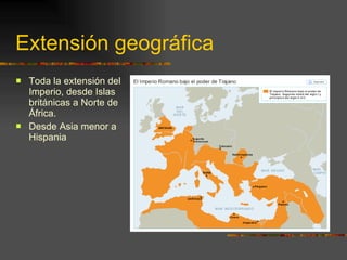 Extensión geográfica Toda la extensión del Imperio, desde Islas británicas a Norte de África. Desde Asia menor a Hispania 