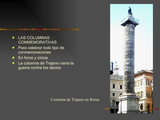 LAS COLUMNAS CONMEMORATIVAS Para celebrar todo tipo de conmemoraciones En foros y circos La columna de Trajano narra la guerra contra los dacios Columna de Trajano en Roma 
