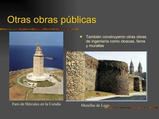 Otras obras públicas También construyeron otras obras de ingeniería como cloacas, faros y murallas Faro de Hércules en la Coruña Murallas de Lugo 