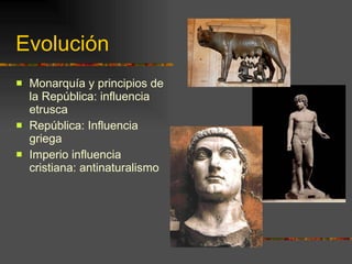 Evolución Monarquía y principios de la República: influencia etrusca República: Influencia griega Imperio influencia cristiana: antinaturalismo 
