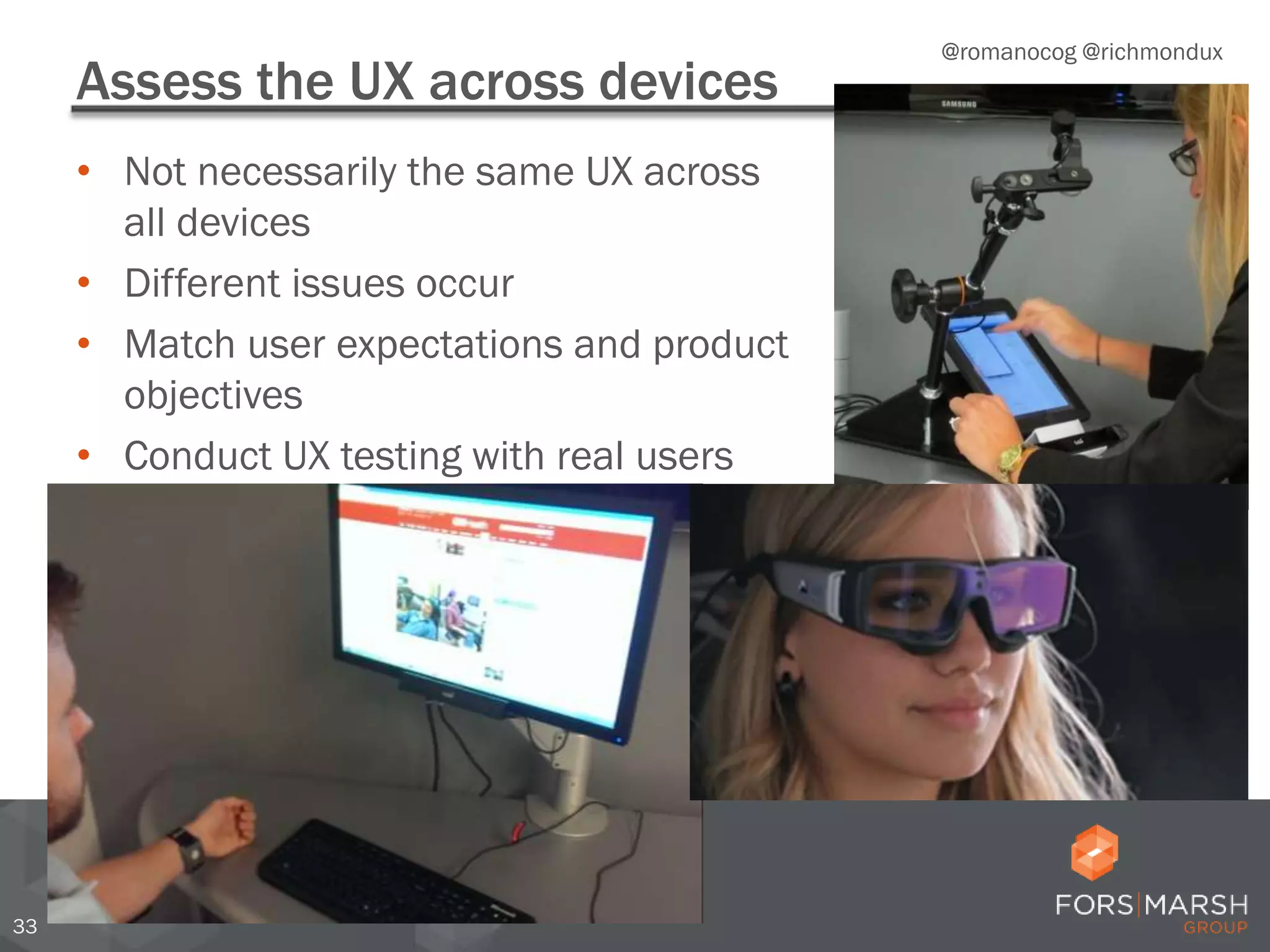 33
Assess the UX across devices
• Not necessarily the same UX across
all devices
• Different issues occur
• Match user expectations and product
objectives
• Conduct UX testing with real users
@romanocog @richmondux
 