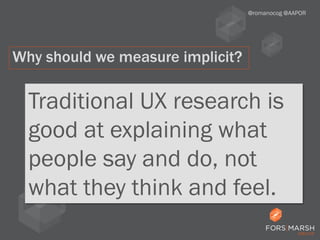 Traditional UX research is
good at explaining what
people say and do, not
what they think and feel.
@romanocog @AAPOR
Why should we measure implicit?
 