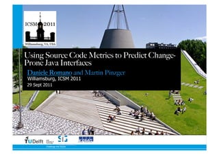 Using Source Code Metrics to Predict Change-
Prone Java Interfaces
Daniele Romano and Martin Pinzger
 Williamsburg, ICSM 2011
29 Sept 2011




         Delft
         University of
         Technology

         Challenge the future
 