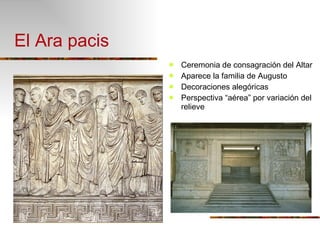 El Ara pacis Ceremonia de consagración del Altar Aparece la familia de Augusto Decoraciones alegóricas Perspectiva “aérea” por variación del relieve 