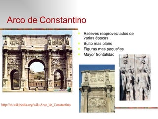 Arco de Constantino Relieves reaprovechados de varias épocas Bulto mas plano Figuras mas pequeñas Mayor frontalidad http://es.wikipedia.org/wiki/Arco_de_Constantino 